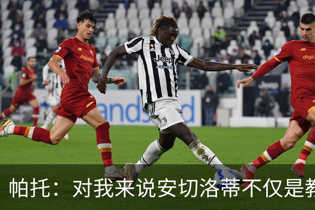帕托：对我来说安切洛蒂不仅是教练更像父亲 他教会了我尊重